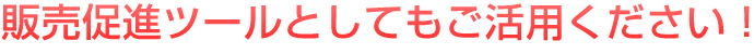 販売促進ツールとしてもご活用ください!
