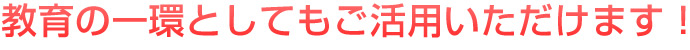 教育の一環としてもご活用いただけます!